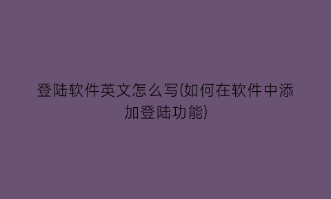 登陆软件英文怎么写(如何在软件中添加登陆功能)