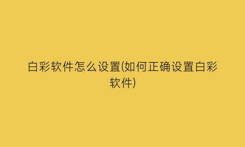 “白彩软件怎么设置(如何正确设置白彩软件)