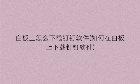 “白板上怎么下载钉钉软件(如何在白板上下载钉钉软件)