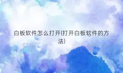 “白板软件怎么打开(打开白板软件的方法)