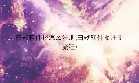 “白歌软件报怎么注册(白歌软件报注册流程)