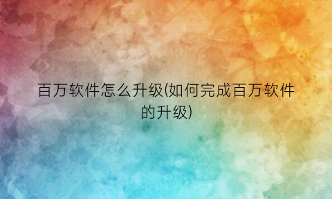 “百万软件怎么升级(如何完成百万软件的升级)