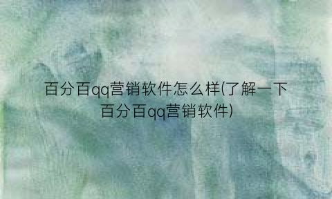 百分百qq营销软件怎么样(了解一下百分百qq营销软件)