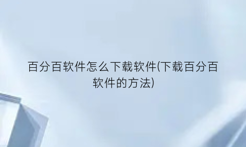 百分百软件怎么下载软件(下载百分百软件的方法)