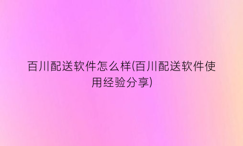 “百川配送软件怎么样(百川配送软件使用经验分享)