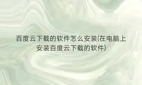 百度云下载的软件怎么安装(在电脑上安装百度云下载的软件)