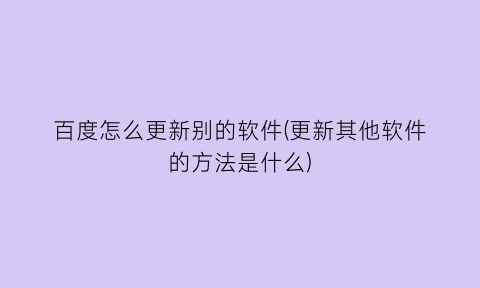 百度怎么更新别的软件(更新其他软件的方法是什么)