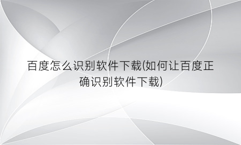 百度怎么识别软件下载(如何让百度正确识别软件下载)