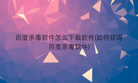 百度杀毒软件怎么下载软件(如何获得百度杀毒软件)