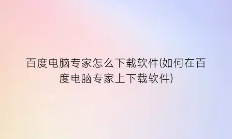 “百度电脑专家怎么下载软件(如何在百度电脑专家上下载软件)