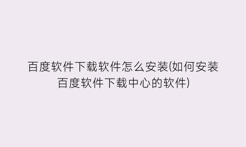 百度软件下载软件怎么安装(如何安装百度软件下载中心的软件)