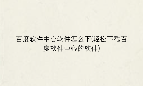 “百度软件中心软件怎么下(轻松下载百度软件中心的软件)