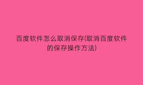 百度软件怎么取消保存(取消百度软件的保存操作方法)