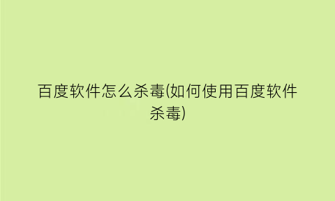 百度软件怎么杀毒(如何使用百度软件杀毒)