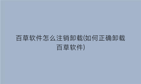 “百草软件怎么注销卸载(如何正确卸载百草软件)