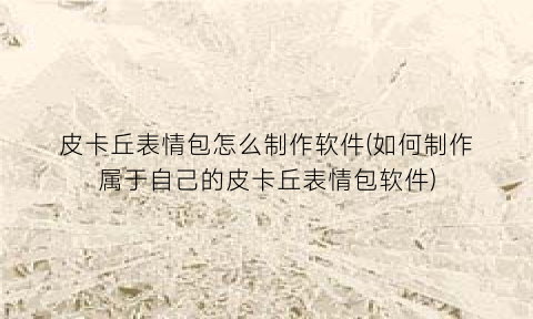 皮卡丘表情包怎么制作软件(如何制作属于自己的皮卡丘表情包软件)