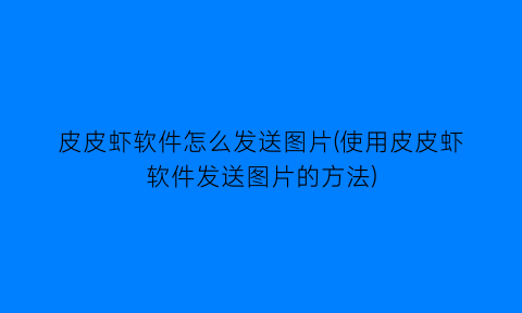 “皮皮虾软件怎么发送图片(使用皮皮虾软件发送图片的方法)