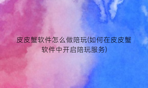 “皮皮蟹软件怎么做陪玩(如何在皮皮蟹软件中开启陪玩服务)