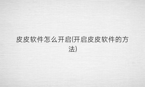 皮皮软件怎么开启(开启皮皮软件的方法)