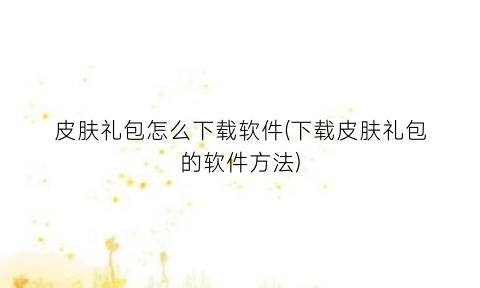 “皮肤礼包怎么下载软件(下载皮肤礼包的软件方法)