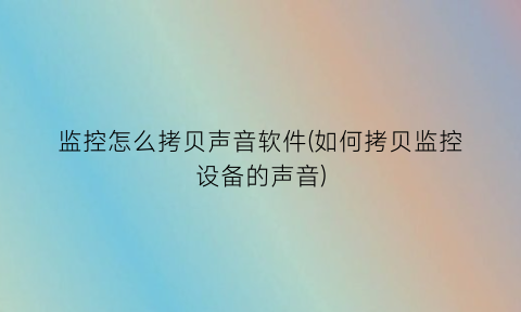 监控怎么拷贝声音软件(如何拷贝监控设备的声音)