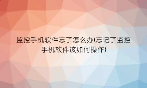 监控手机软件忘了怎么办(忘记了监控手机软件该如何操作)