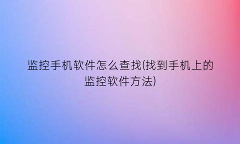 监控手机软件怎么查找(找到手机上的监控软件方法)