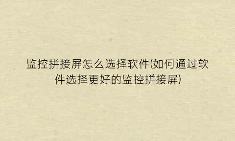 “监控拼接屏怎么选择软件(如何通过软件选择更好的监控拼接屏)