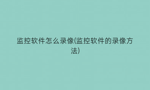 监控软件怎么录像(监控软件的录像方法)