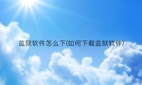 监狱软件怎么下(如何下载监狱软件)