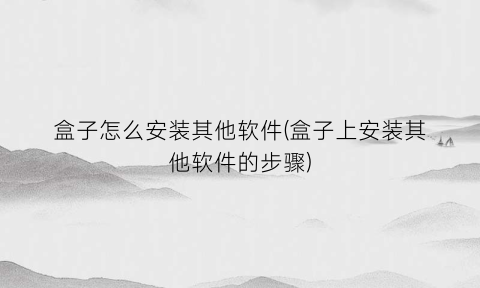 “盒子怎么安装其他软件(盒子上安装其他软件的步骤)