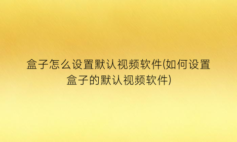 “盒子怎么设置默认视频软件(如何设置盒子的默认视频软件)