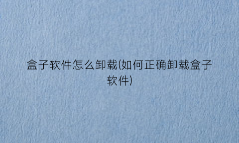 盒子软件怎么卸载(如何正确卸载盒子软件)