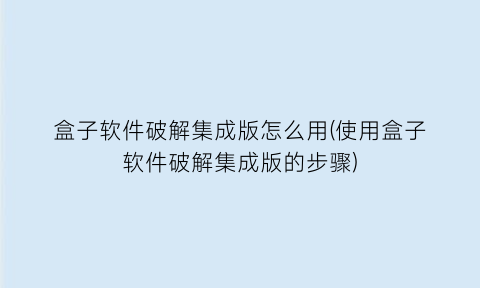 盒子软件破解集成版怎么用(使用盒子软件破解集成版的步骤)