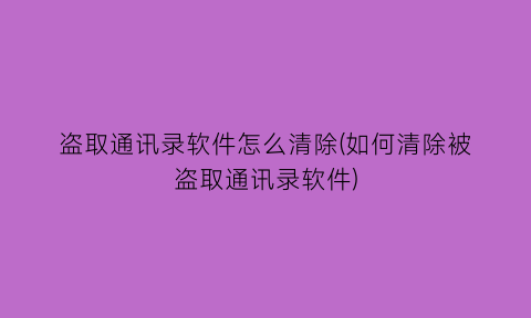 盗取通讯录软件怎么清除(如何清除被盗取通讯录软件)