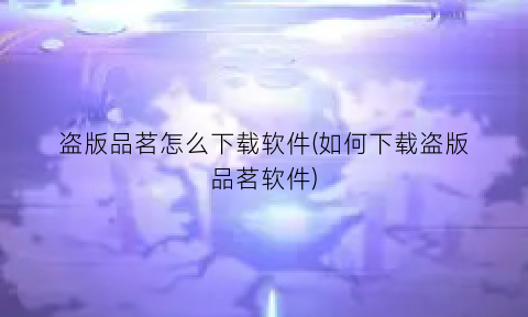 盗版品茗怎么下载软件(如何下载盗版品茗软件)