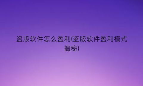 “盗版软件怎么盈利(盗版软件盈利模式揭秘)