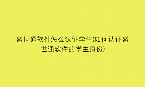 盛世通软件怎么认证学生(如何认证盛世通软件的学生身份)