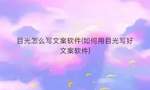 “目光怎么写文案软件(如何用目光写好文案软件)