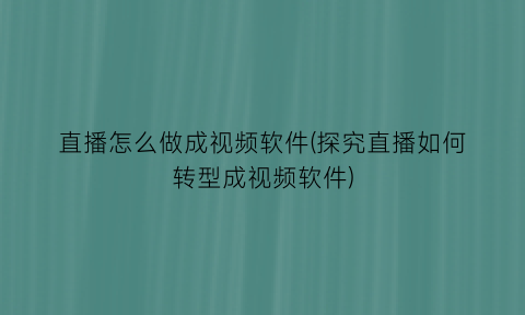 直播怎么做成视频软件(探究直播如何转型成视频软件)