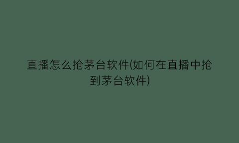 “直播怎么抢茅台软件(如何在直播中抢到茅台软件)