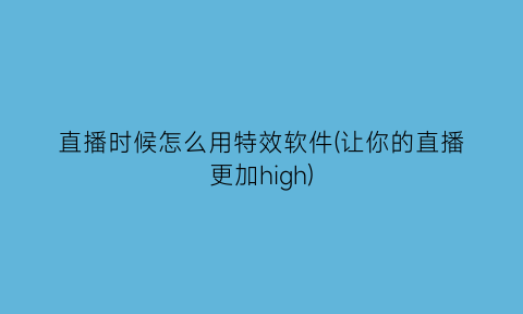 直播时候怎么用特效软件(让你的直播更加high)