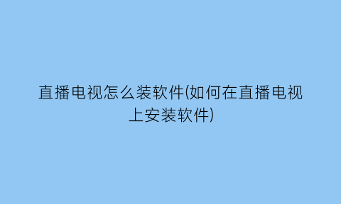 直播电视怎么装软件(如何在直播电视上安装软件)
