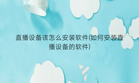 直播设备该怎么安装软件(如何安装直播设备的软件)