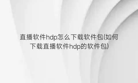 “直播软件hdp怎么下载软件包(如何下载直播软件hdp的软件包)