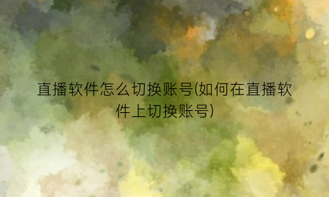 直播软件怎么切换账号(如何在直播软件上切换账号)