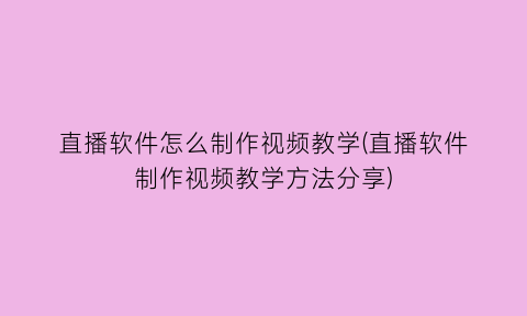 直播软件怎么制作视频教学(直播软件制作视频教学方法分享)