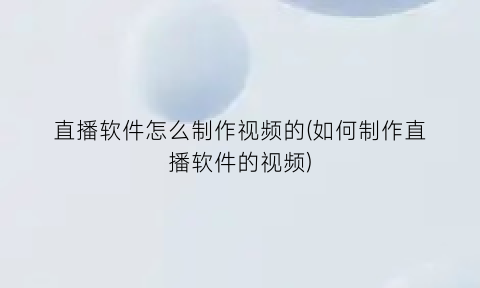 “直播软件怎么制作视频的(如何制作直播软件的视频)