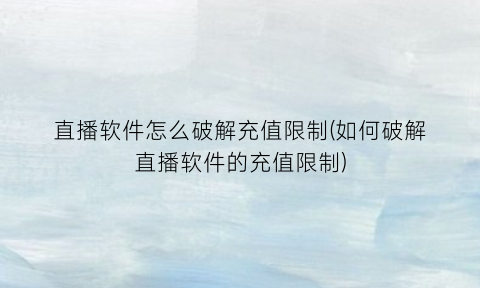 直播软件怎么破解充值限制(如何破解直播软件的充值限制)