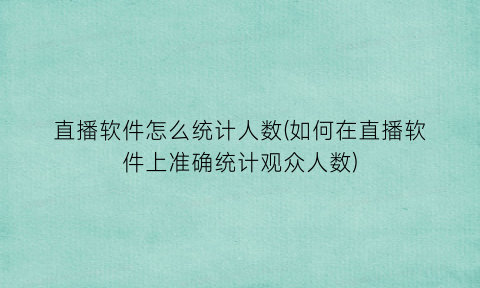 直播软件怎么统计人数(如何在直播软件上准确统计观众人数)